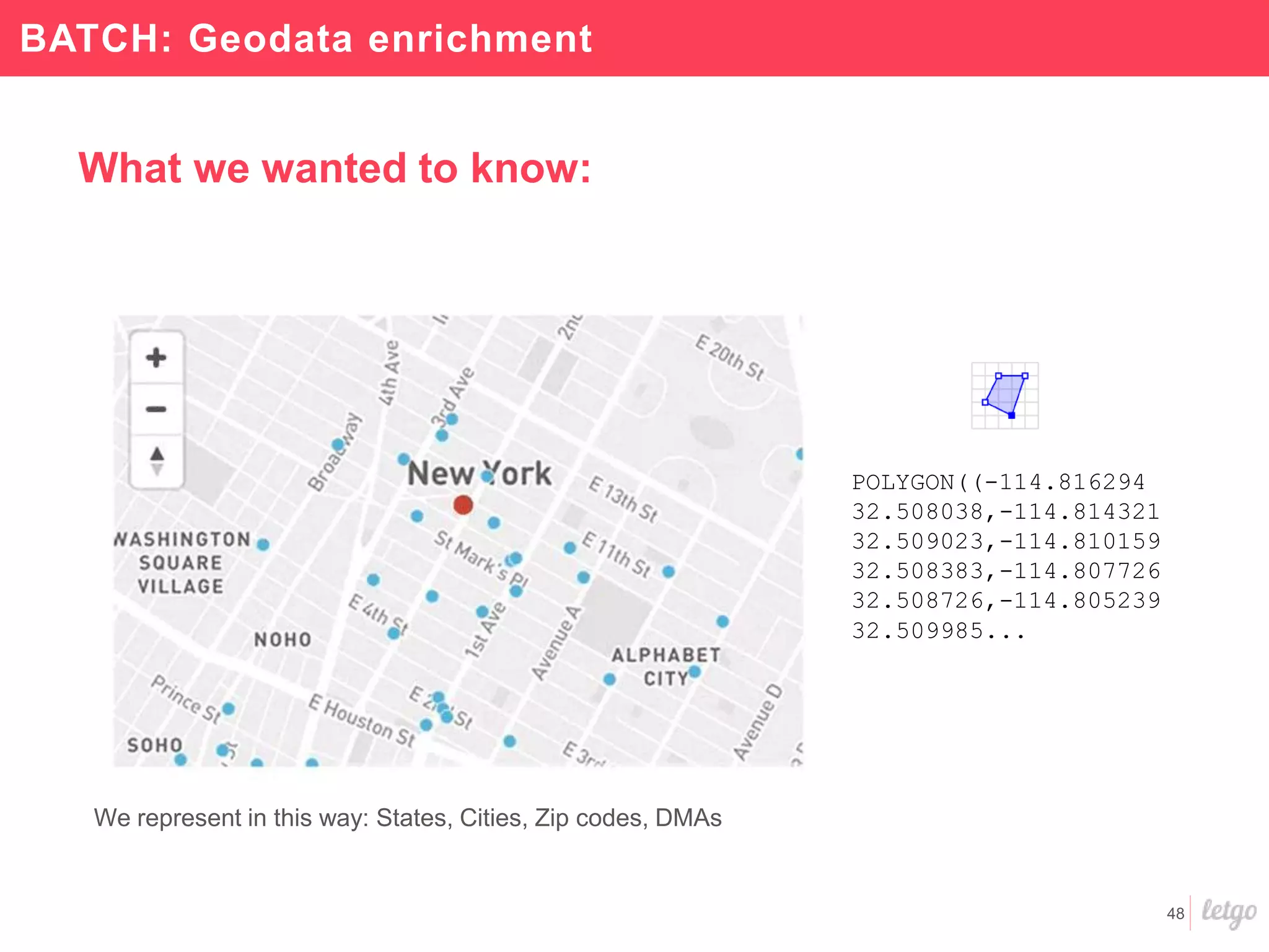 48
POLYGON((-114.816294
32.508038,-114.814321
32.509023,-114.810159
32.508383,-114.807726
32.508726,-114.805239
32.509985...
We represent in this way: States, Cities, Zip codes, DMAs
What we wanted to know:
BATCH: Geodata enrichment
 