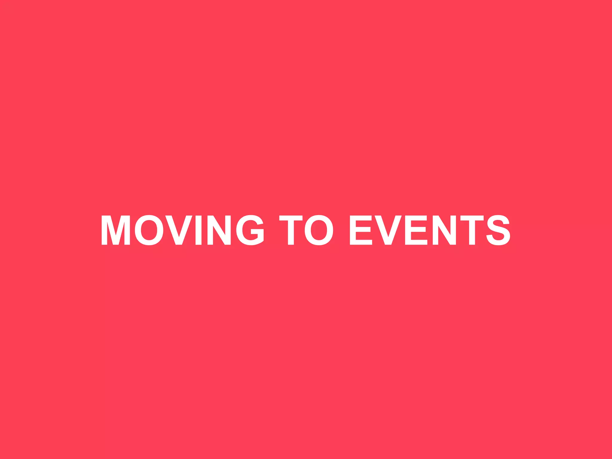 6
MOVING TO EVENTS
 