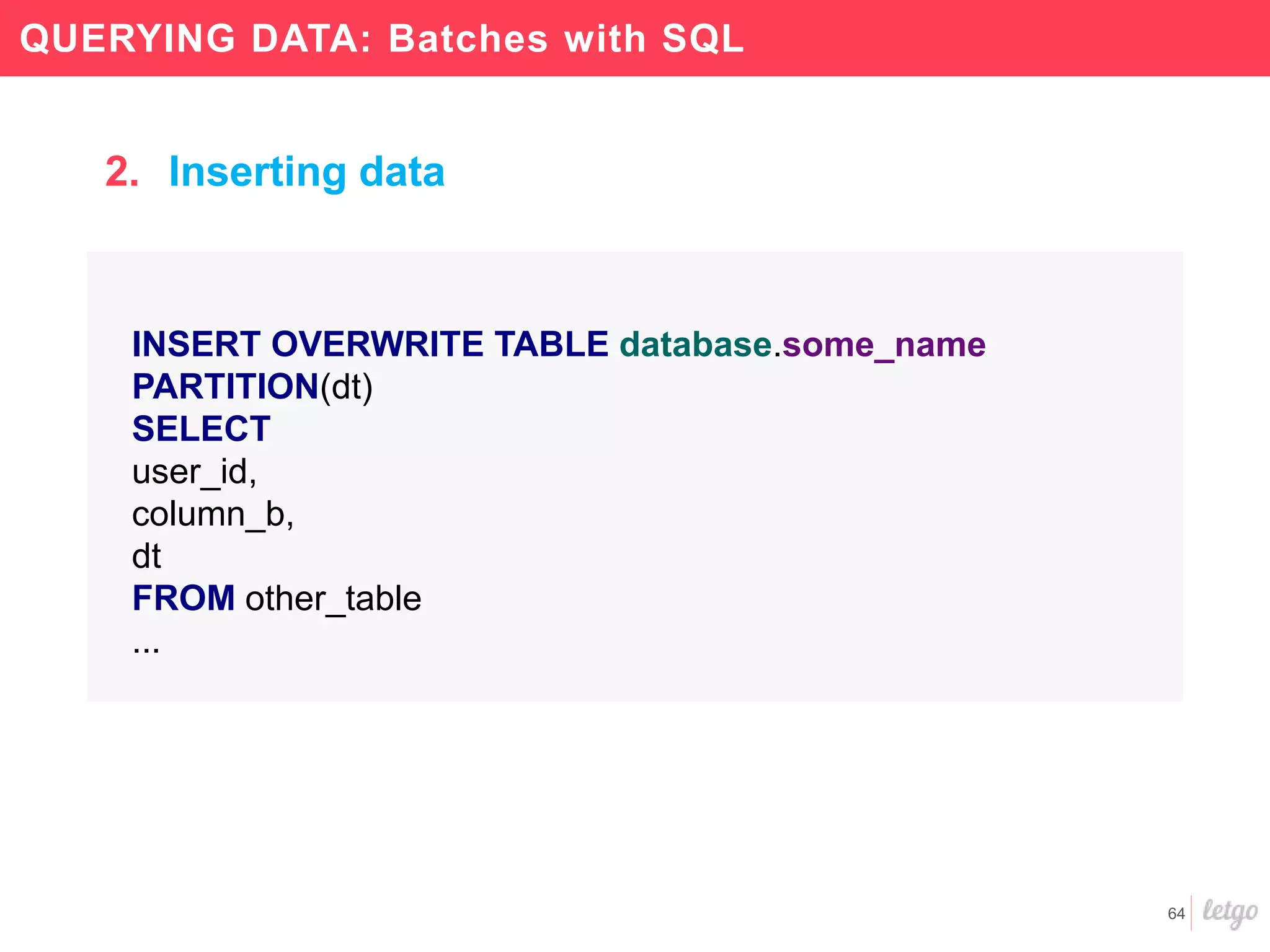 64
QUERYING DATA: Batches with SQL
INSERT OVERWRITE TABLE database.some_name
PARTITION(dt)
SELECT
user_id,
column_b,
dt
FROM other_table
...
2. Inserting data
 