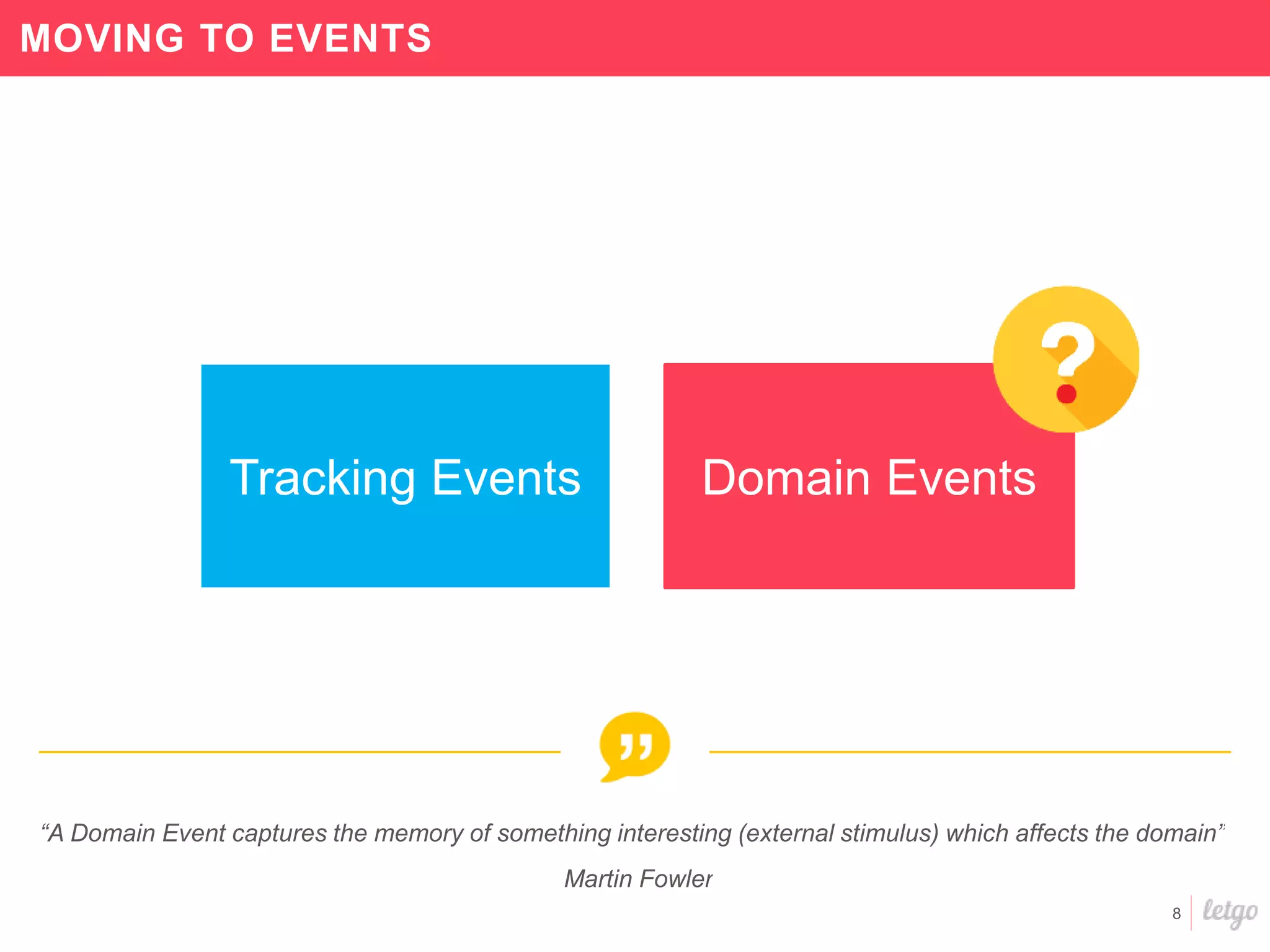 8
MOVING TO EVENTS
“A Domain Event captures the memory of something interesting (external stimulus) which affects the domain”
Martin Fowler
Domain EventsTracking Events
 