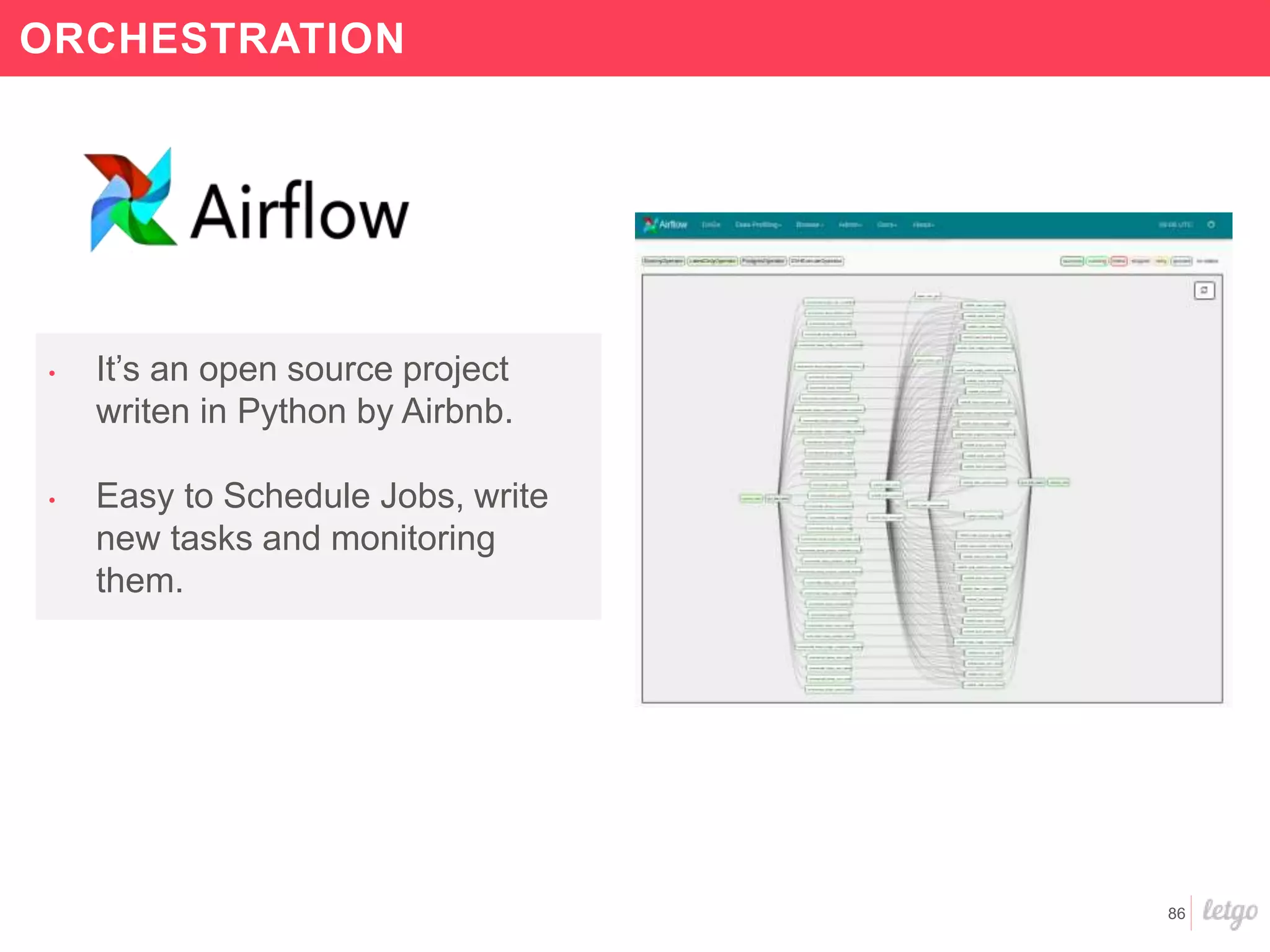 86
ORCHESTRATION
• It’s an open source project
writen in Python by Airbnb.
• Easy to Schedule Jobs, write
new tasks and monitoring
them.
 