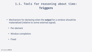 Q? sli.do #5910
1.1. Tools for reasoning about time:
Triggers
• Mechanism for declaring when the output for a window should be
materialized (relative to some external signal).
• Per element
• Window completion
• Fixed
 