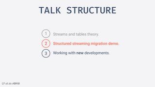 Q? sli.do #5910
TALK STRUCTURE
Streams and tables theory.
Structured streaming migration demo.
Working with new developments.3
2
1
 