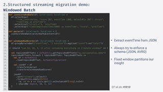 Q? sli.do #5910
def jsonScoreAndDate(df: DataFrame): DataFrame =
df.selectExpr(
"from_json(sValue, 'score INT, eventTime LONG, delayInMin INT') struct",
"timestamp as procTime")
.select(col("struct.*"), 'procTime)
.selectExpr("timestamp(eventTime/1000) as eventTime", "score", "procTime")
def parse(df: DataFrame): DataFrame = {
jsonScoreAndDate(selectKafkaContent(df))
}
def windowedSumScores(df: DataFrame): DataFrame =
df.groupBy(window($"eventTime", "2 minutes")).agg(sum("score").as("total"))
it should "sum 14, 18, 4, 12 after consuming everything in 2 minute windows" in {
val topicsAndOffsets = kafkaUtils.getTopicsAndOffsets("eu.marcgonzalez.demo")
topicsAndOffsets.foreach { topicAndOffset: TopicAndOffsets =>
val df = kafkaUtils
.load(topicAndOffset, kafkaConfiguration)
val jsonDf = df
.transform(parse)
.transform(windowedSumScores)
jsonDf
.sort("window").collect()
.foldLeft(Seq.empty[Int])(
(a, v) => a ++ Seq(v.get(1).asInstanceOf[Long].toInt)
) shouldBe Seq(14, 18, 4, 12)
}
}
1.
2.
3.
4.
5.
6.
7.
8.
9.
10.
11.
12.
13.
14.
15.
16.
17.
18.
19.
20.
21.
22.
23.
24.
25.
26.
2.Structured streaming migration demo:
Windowed Batch
• Extract eventTime from JSON
• Always try to enforce a
schema (JSON, AVRO)
• Fixed window partitions our
insight
 