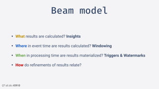 Q? sli.do #5910
Beam model
• What results are calculated? Insights
• Where in event time are results calculated? Windowing
• When in processing time are results materialized? Triggers & Watermarks
• How do reﬁnements of results relate?
 