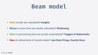 Q? sli.do #5910
Beam model
• What results are calculated? Insights
• Where in event time are results calculated? Windowing
• When in processing time are results materialized? Triggers & Watermarks
• How do reﬁnements of results relate? Late Data Firings, Exactly Once
 