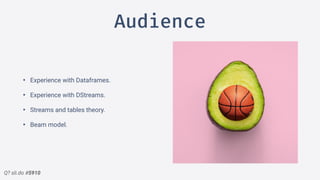 Q? sli.do #5910
Audience
• Experience with Dataframes.
• Experience with DStreams.
• Streams and tables theory.
• Beam model.
 