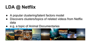 LDA @ Netflix
● A popular clustering/latent factors model
● Discovers clusters/topics of related videos from Netflix
data
● e.g, a topic of Animal Documentaries
 