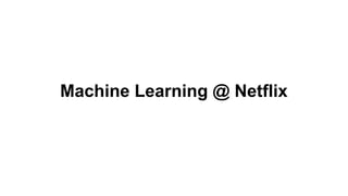 Machine Learning @ Netflix
 
