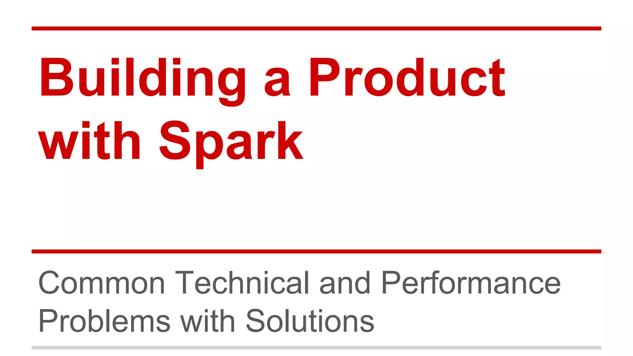 Building a Product 
with Spark 
Common Technical and Performance 
Problems with Solutions 
 
