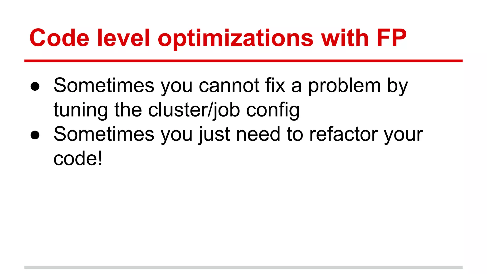 Code level optimizations with FP 
● Sometimes you cannot fix a problem by 
tuning the cluster/job config 
● Sometimes you just need to refactor your 
code! 
 