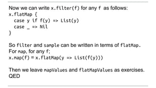 Now we can write x.filter(f) for any f as follows: 
x.flatMap { 
case y if f(y) => List(y) 
case _ => Nil 
} 
So filter an...