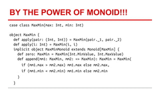 BY THE POWER OF MONOID!!! 
case class MaxMin(max: Int, min: Int) 
object MaxMin { 
def apply(pair: (Int, Int)) = MaxMin(pa...
