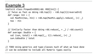 Example 3 
implicit class PimpedIntRDD(rdd: RDD[Int]) { 
// Twice as fast as doing rdd.top(1) - rdd.top(1)(reverseOrd) 
de...