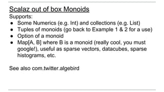 Scalaz out of box Monoids 
Supports: 
● Some Numerics (e.g. Int) and collections (e.g. List) 
● Tuples of monoids (go back...