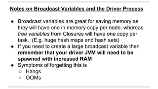 Notes on Broadcast Variables and the Driver Process 
● Broadcast variables are great for saving memory as 
they will have ...
