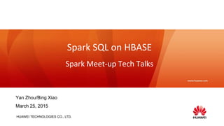 HUAWEI TECHNOLOGIES CO., LTD.
Spark SQL on HBASE
Spark Meet-up Tech Talks
Yan Zhou/Bing Xiao
March 25, 2015
 