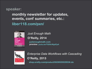 speaker: 
monthly newsletter for updates, 
events, conf summaries, etc.: 
liber118.com/pxn/ 
Just Enough Math 
O’Reilly, 2014 
justenoughmath.com 
preview: youtu.be/TQ58cWgdCpA 
Enterprise Data Workflows with Cascading 
O’Reilly, 2013 
shop.oreilly.com/product/0636920028536.do 
