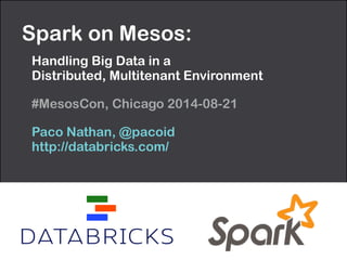 Spark on Mesos: 
Handling Big Data in a 
Distributed, Multitenant Environment 
#MesosCon, Chicago 2014-08-21 
Paco Nathan, @pacoid 
http://databricks.com/ 
 