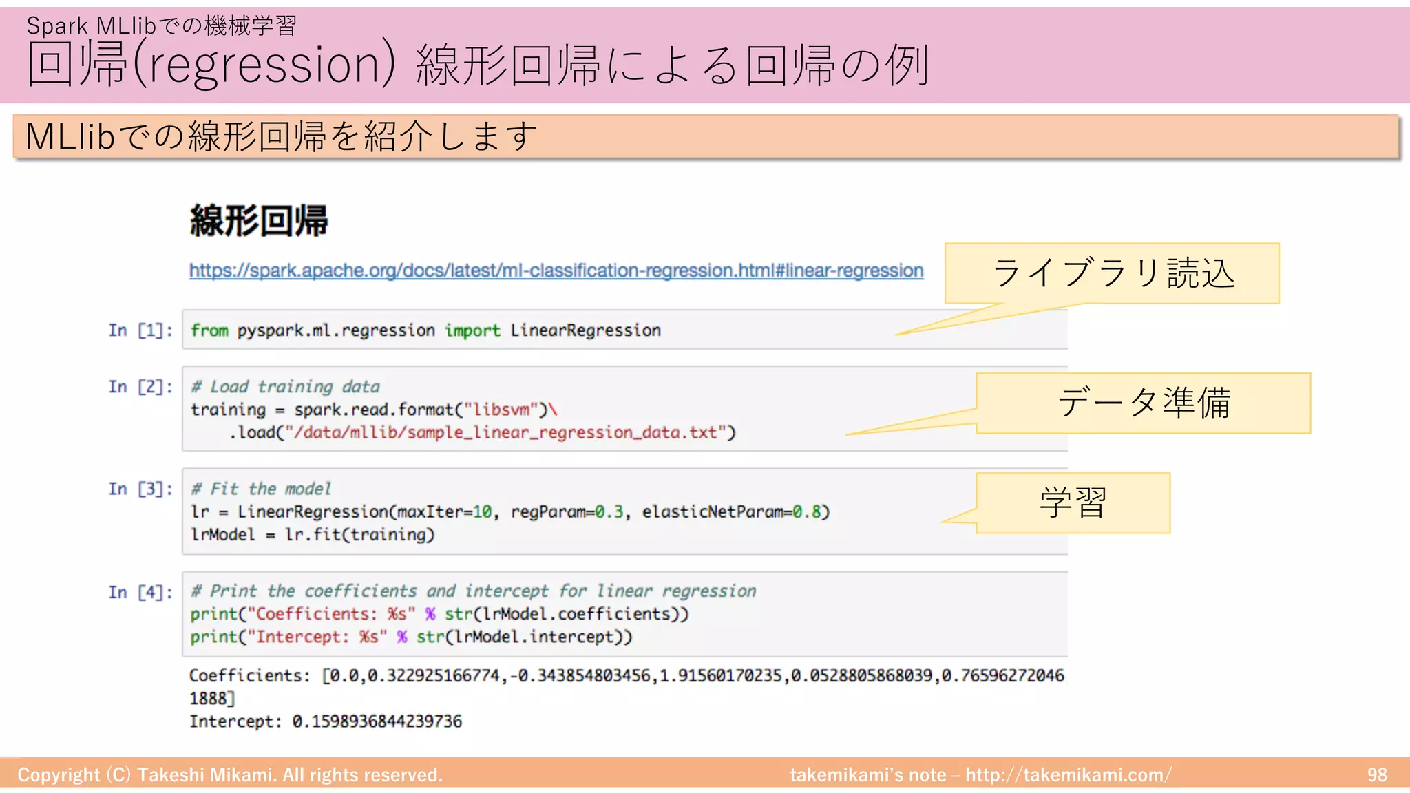 takemikamiʼs note ‒ http://takemikami.com/
回帰(regression) 線形回帰による回帰の例
Copyright (C) Takeshi Mikami. All rights reserved. 98
Spark MLlibでの機械学習
MLlibでの線形回帰を紹介します
ライブラリ読込
データ準備
学習
 