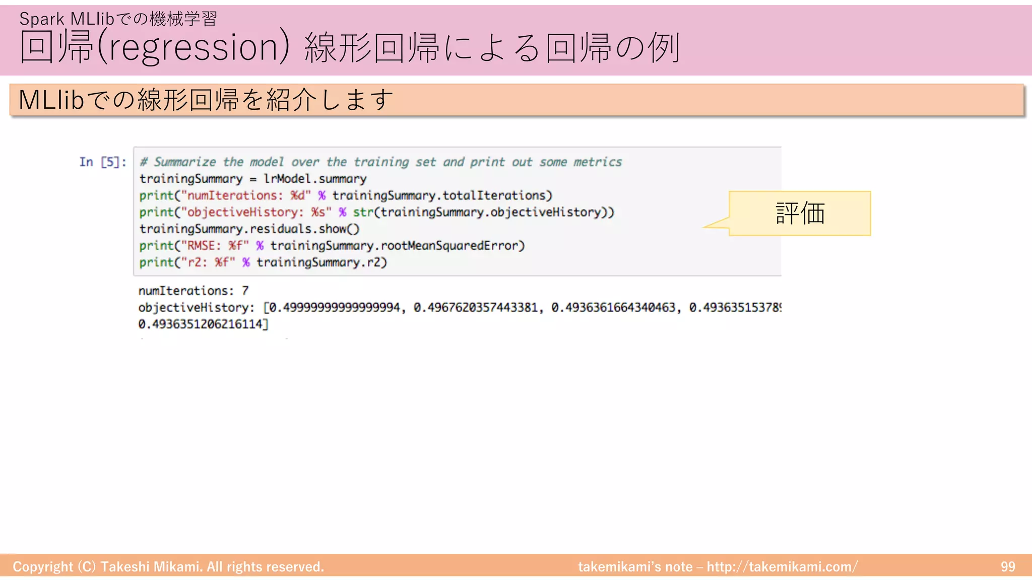 takemikamiʼs note ‒ http://takemikami.com/
回帰(regression) 線形回帰による回帰の例
Copyright (C) Takeshi Mikami. All rights reserved. 99
Spark MLlibでの機械学習
MLlibでの線形回帰を紹介します
評価
 