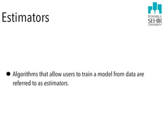 Estimators
•Algorithms that allow users to train a model from data are
referred to as estimators.
 