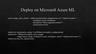 azure_image, azure_model = mlflow.azureml.build_image(model_uri="<path-to-model>",
workspace=azure_workspace,
description="Wine regression model 1",
synchronous=True)
webservice_deployment_config = AciWebservice.deploy_configuration()
webservice = Webservice.deploy_from_image(
image=azure_image, workspace=azure_workspace, name="<deployment-name>")
webservice.wait_for_deployment()
 