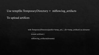 Use tempfile.TemporaryDirectory + mlflow.log_artifacts
To upload artifices
with TemporaryDirectory(prefix='temp_arti_', dir='temp_artifacts') as dirname:
……
(create artifcats )
……..
mlflow.log_artifacts(dirname)
 