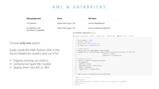 A M L & D A T A B R I C K S
Choose only one option
Easily install the AML Python SDK in the
Azure Databricks clusters and use it for:
✓ logging training run metrics
✓ containerize Spark ML models
✓ deploy them into ACI or AKS
 
