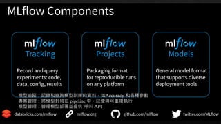 模型追蹤：記錄和查詢模型訓練的資料，如Accuracy 和各種參數
專案管理：將模型封裝在 pipeline 中，以便與可重複執行
模型管理：管理模型部署並提供 呼叫 API
 