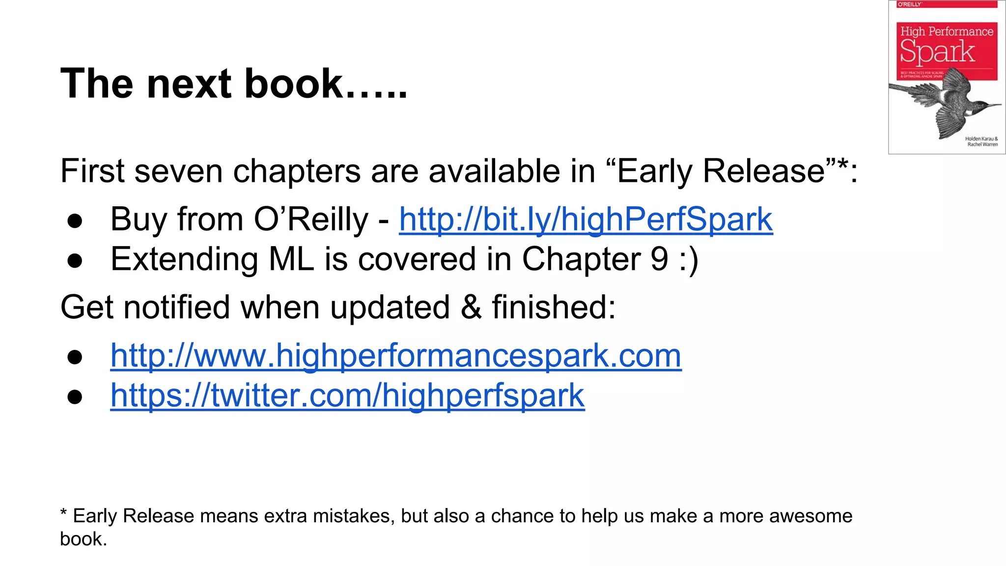 The next book….. First seven chapters are available in “Early Release”*: ● Buy from O’Reilly - http://bit.ly/highPerfSpark ● Extending ML is covered in Chapter 9 :) Get notified when updated & finished: ● http://www.highperformancespark.com ● https://twitter.com/highperfspark * Early Release means extra mistakes, but also a chance to help us make a more awesome book. 