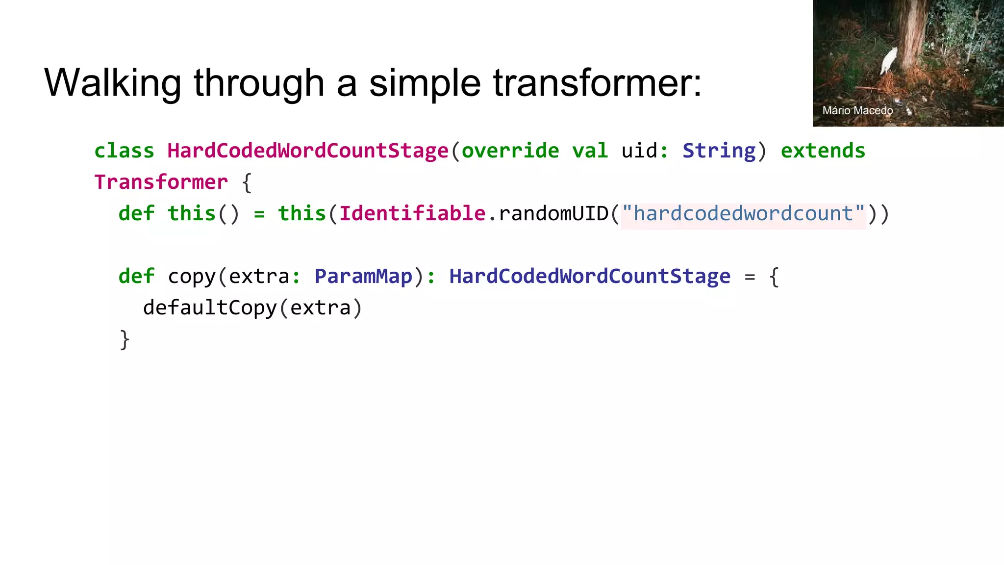 Walking through a simple transformer: class HardCodedWordCountStage(override val uid: String) extends Transformer { def this() = this(Identifiable.randomUID("hardcodedwordcount")) def copy(extra: ParamMap): HardCodedWordCountStage = { defaultCopy(extra) } Mário Macedo 