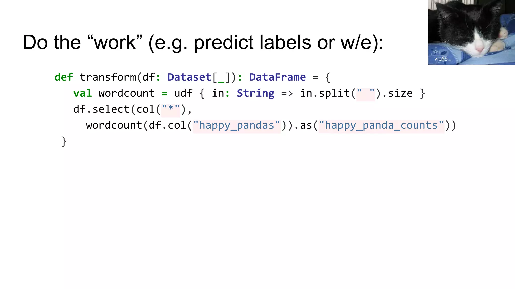 Do the “work” (e.g. predict labels or w/e): def transform(df: Dataset[_]): DataFrame = { val wordcount = udf { in: String => in.split(" ").size } df.select(col("*"), wordcount(df.col("happy_pandas")).as("happy_panda_counts")) } vic15 