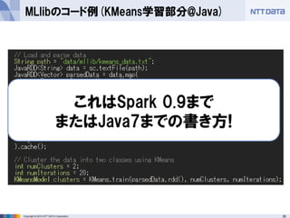 35Copyright © 2014 NTT DATA Corporation
MLlibのコード例(KMeans学習部分@Java)
これはSpark 0.9まで
またはJava7までの書き方!
 