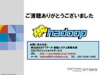 Copyright © 2011 NTT DATA Corporation
Copyright © 2014 NTT DATA Corporation
お問い合わせ先：
株式会社ＮＴＴデータ 基盤システム事業本部
OSSプロフェッショナルサービス
URL: http：//oss.nttdata.co.jp/hadoop
メール： hadoop@kits.nttdata.co.jp TEL： 050-5546-2496
ご清聴ありがとうございました
 