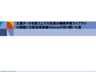 Copyright © 2014 NTT DATA Corporation 6
大量データを扱う上での従来の機械学習ライブラリ
の課題と分散処理基盤Hadoopが切り開いた道
 