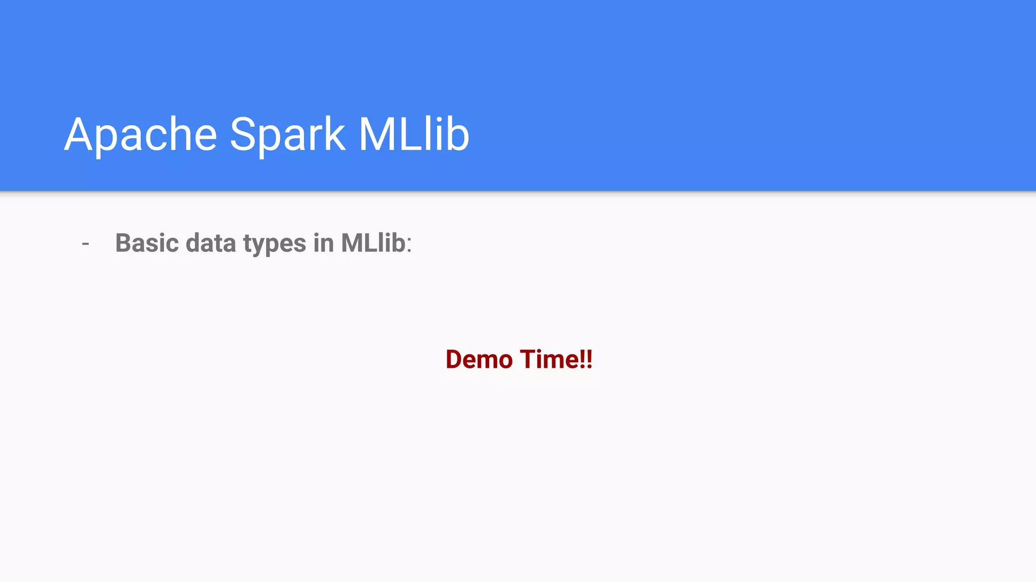 Apache Spark MLlib
- Basic data types in MLlib:
Demo Time!!
 