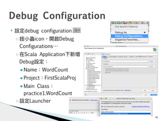 ! debug configuration
◦ icon Debug
Configurations
◦ Scala Application
Debug
● Name WordCount
● Project FirstScalaProj
● Main Class
practice1.WordCount
◦ Launcher
40
Debug Configuration
 