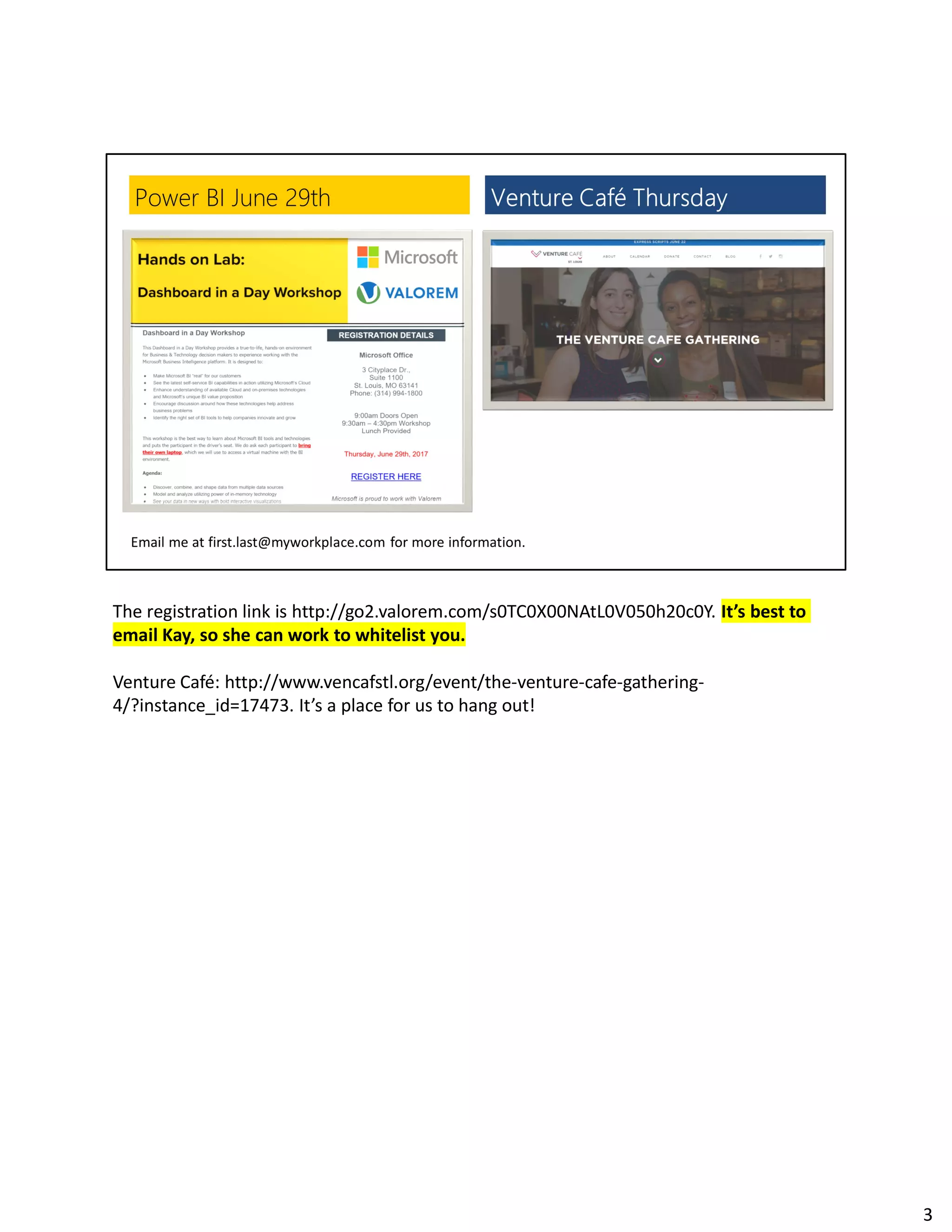 The registration link is http://go2.valorem.com/s0TC0X00NAtL0V050h20c0Y. It’s best to
email Kay, so she can work to whitelist you.
Venture Café: http://www.vencafstl.org/event/the-venture-cafe-gathering-
4/?instance_id=17473. It’s a place for us to hang out!
3
 