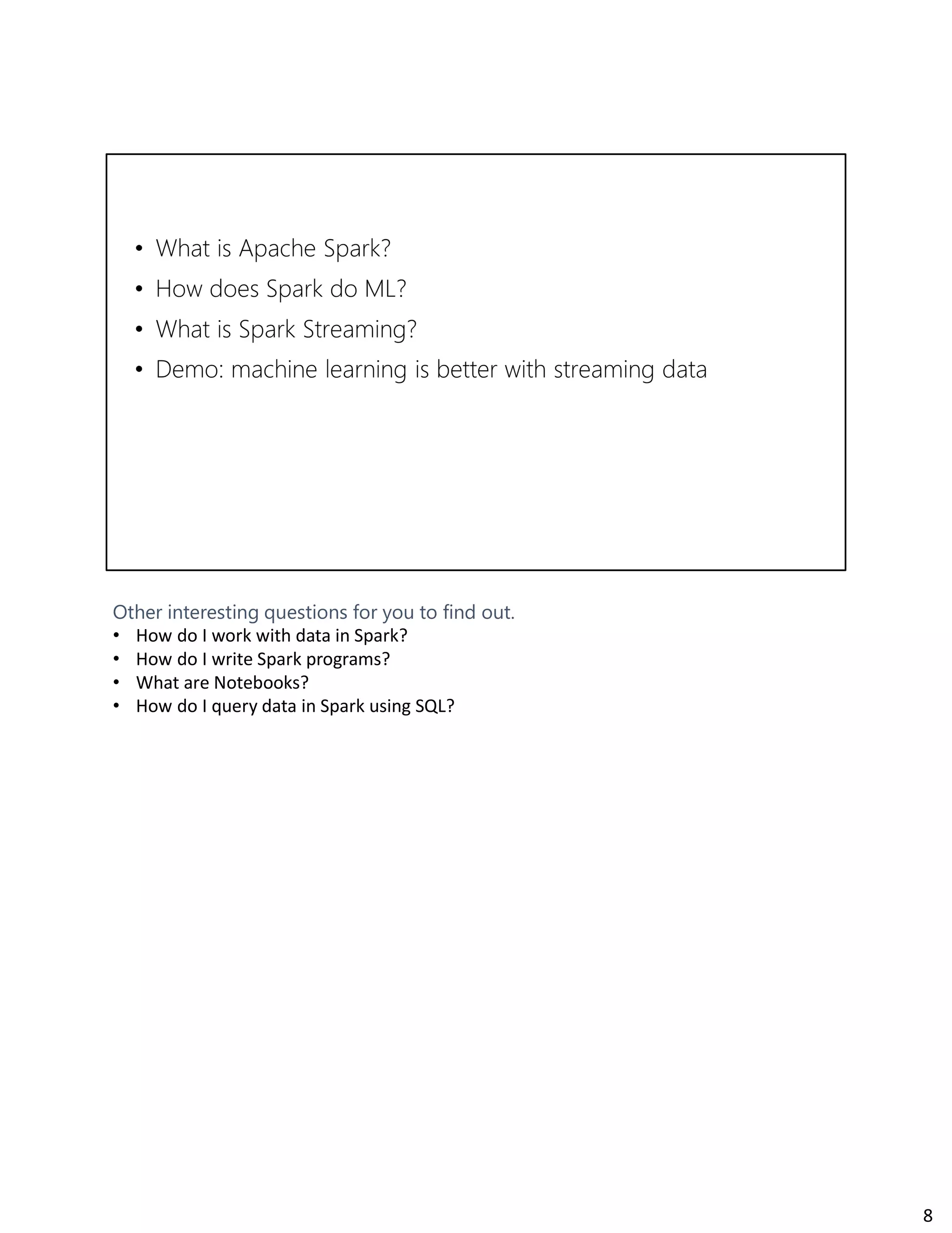Other interesting questions for you to find out.
• How do I work with data in Spark?
• How do I write Spark programs?
• What are Notebooks?
• How do I query data in Spark using SQL?
8
 