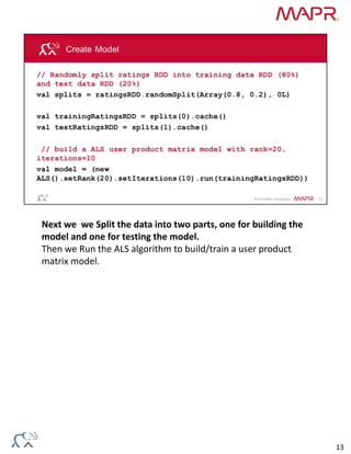 Next we  we Split the data into two parts, one for building the 
model and one for testing the model.
Then we Run the ALS algorithm to build/train a user product 
matrix model.
13
 