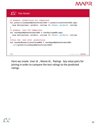 Here we create  User id  , Movie Id ,  Ratings   key value pairs for 
joining in order to compare the test ratings to the predicted 
ratings
16
 