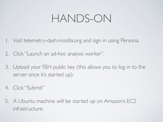 HANDS-ON 
• Connect to the machine through ssh 
• Clone the starter template: 
1. git clone https://github.com/vitillo/moz...