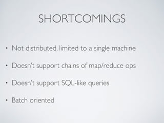 SHORTCOMINGS 
• Not distributed, limited to a single machine 
• Doesn’t support chains of map/reduce ops 
• Doesn’t support SQL-like queries 
• Batch oriented 
 
