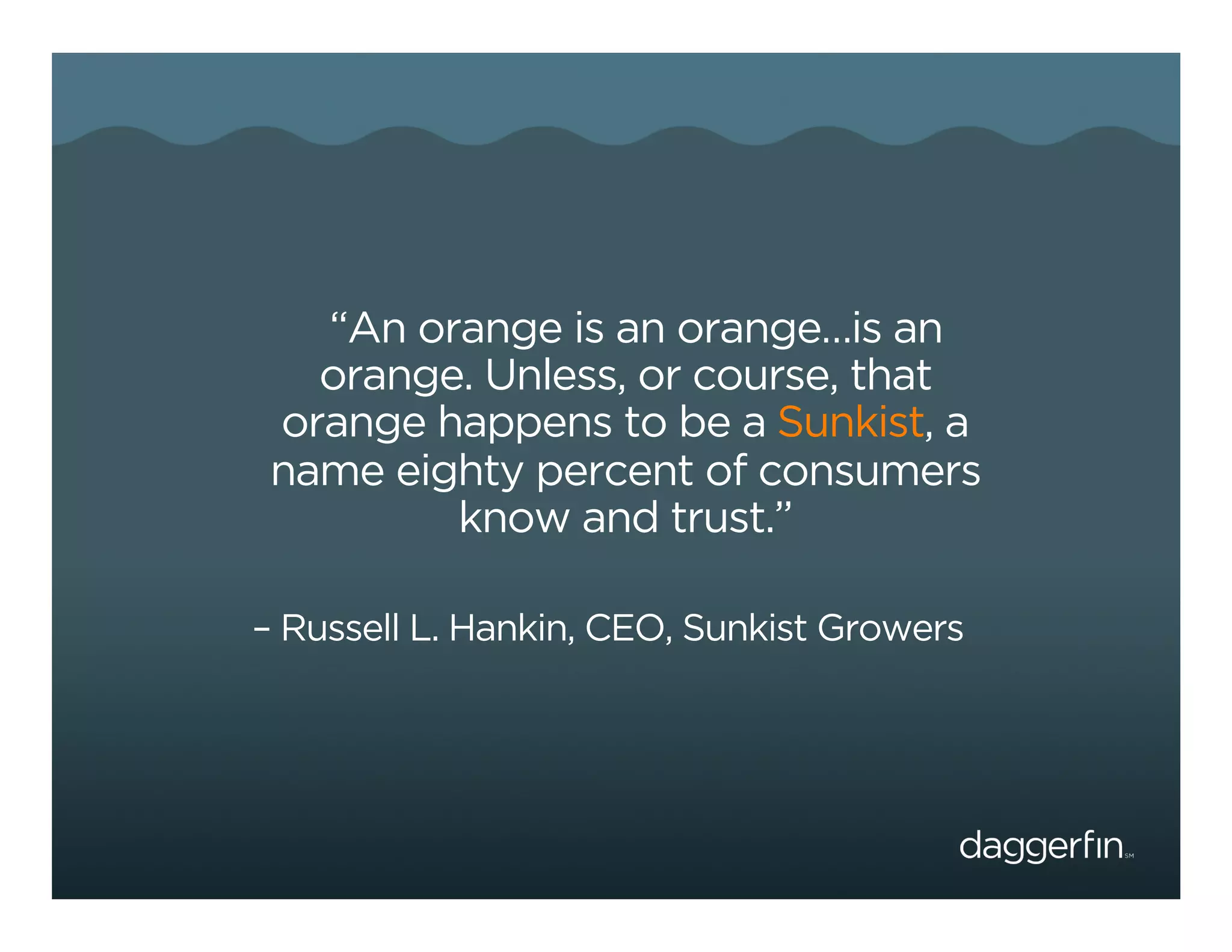“An orange is an orange…is an
   orange. Unless, or course, that
 orange happens to be a Sunkist, a
 name eighty percent of consumers
         know and trust.”

– Russell L. Hankin, CEO, Sunkist Growers
 