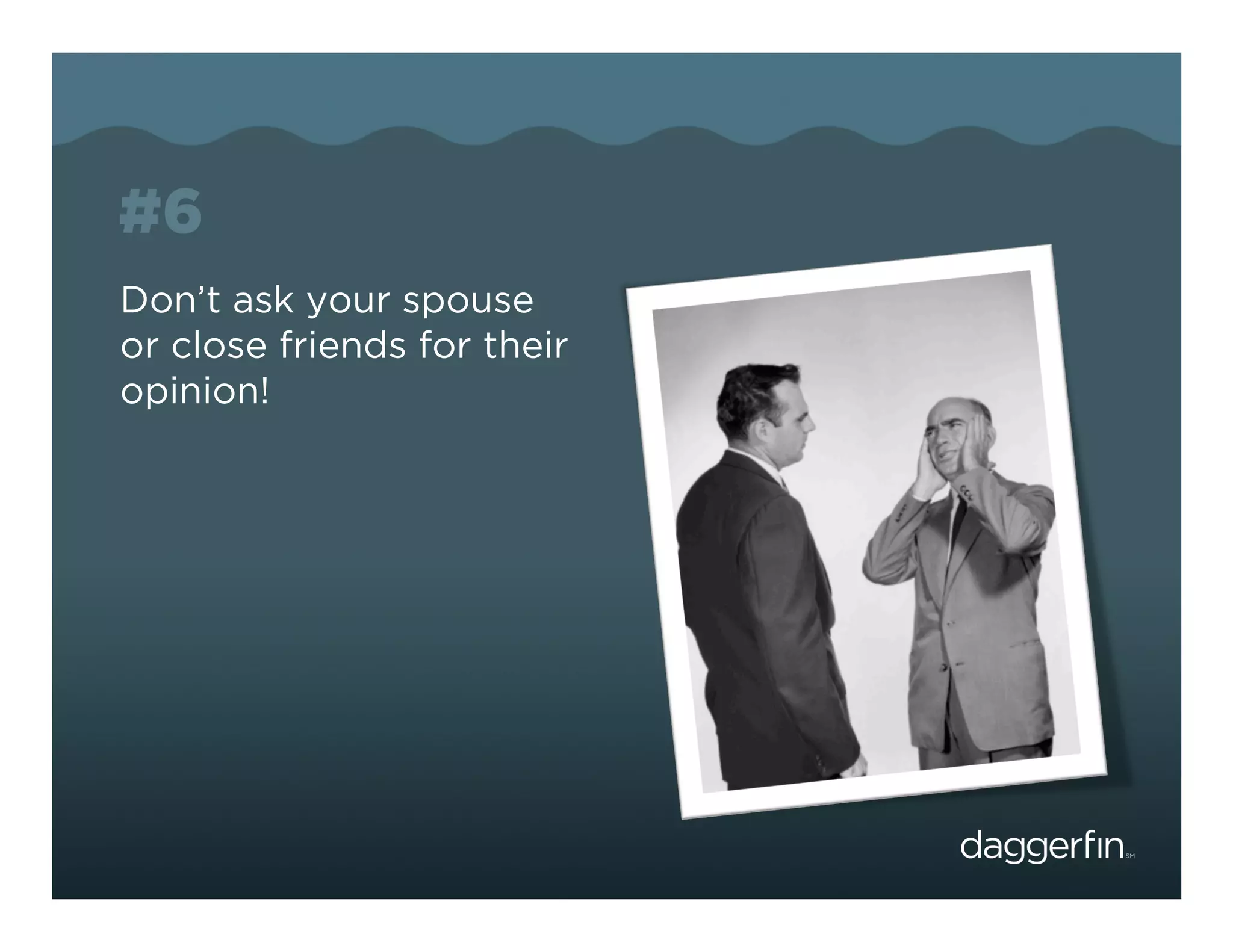 #6
Don’t ask your spouse
or close friends for their
opinion!
 