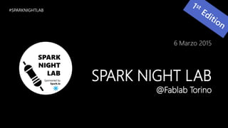6 Marzo 2015
SPARK NIGHT LAB
@Fablab Torino
#SPARKNIGHTLAB
 