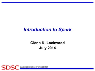 Introduction to Spark 
Glenn K. Lockwood 
July 2014 
SAN DIEGO SUPERCOMPUTER CENTER 
 