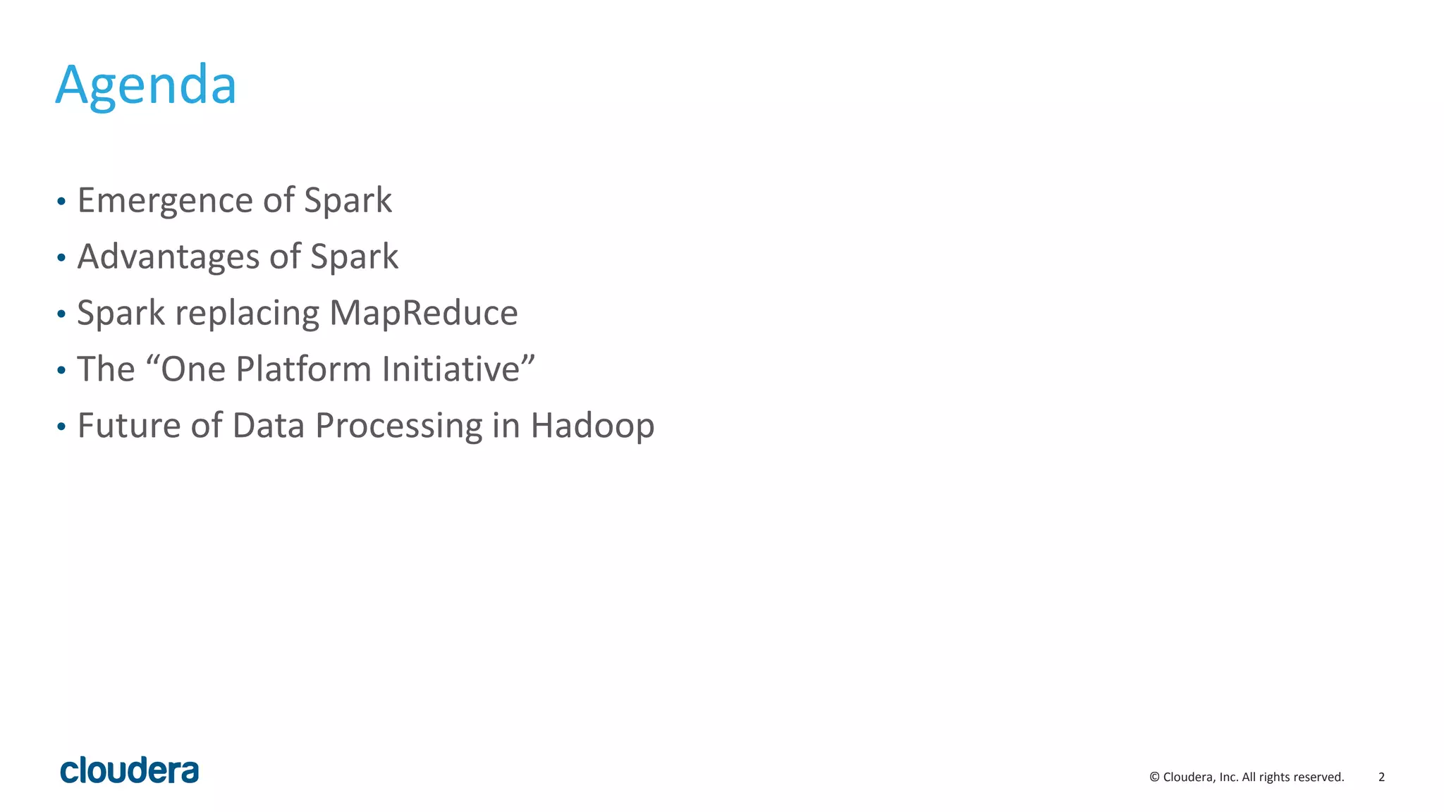 2© Cloudera, Inc. All rights reserved.
Agenda
• Emergence of Spark
• Advantages of Spark
• Spark replacing MapReduce
• The “One Platform Initiative”
• Future of Data Processing in Hadoop
 
