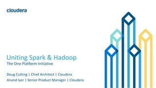 1© Cloudera, Inc. All rights reserved.
Uniting Spark & Hadoop
The One Platform Initiative
Doug Cutting | Chief Architect | Cloudera
Anand Iyer | Senior Product Manager | Cloudera
 